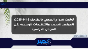 توقيت الدوام الصيفي بالطائف 1446-2025: المواعيد الجديدة والتنظيمات الرسمية لكل المراحل الدراسية
